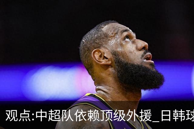 观点:中超队依赖顶级外援 日韩球队更懂阅读比赛